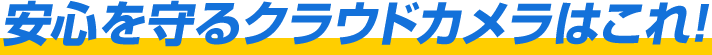 安心を守るクラウドカメラはこれ！ 