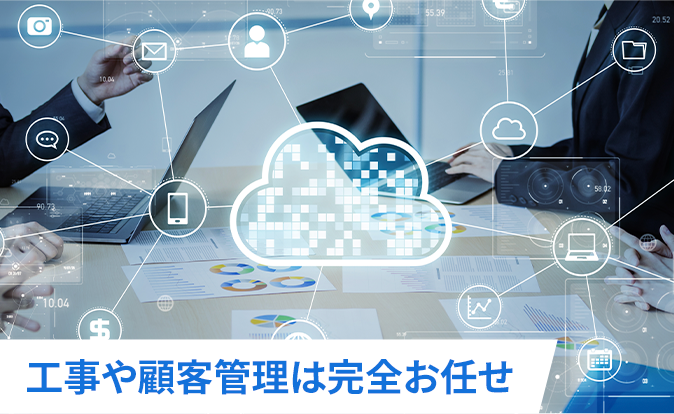 工事や顧客管理は完全お任せ